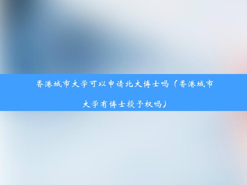 香港城市大学可以申请北大博士吗（香港城市大学有博士授予权吗）