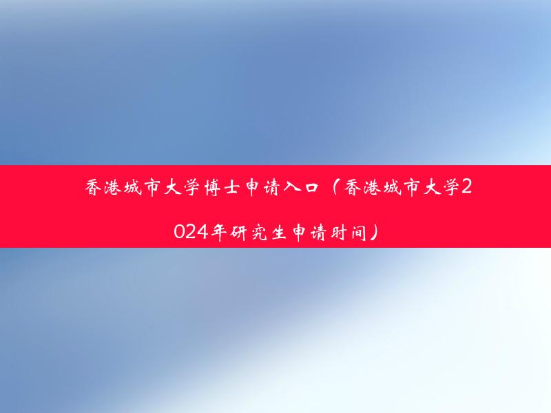 香港城市大学博士申请入口（香港城市大学2024年研究生申请时间）