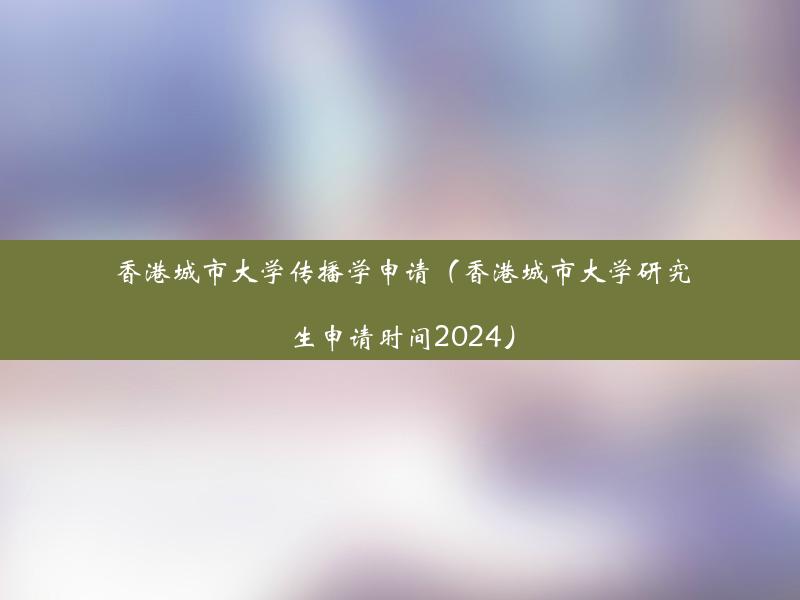 香港城市大学传播学申请（香港城市大学研究生申请时间2024）