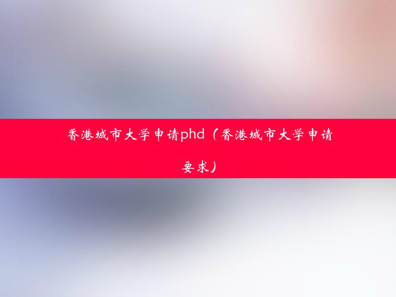 香港城市大学申请phd（香港城市大学申请要求）