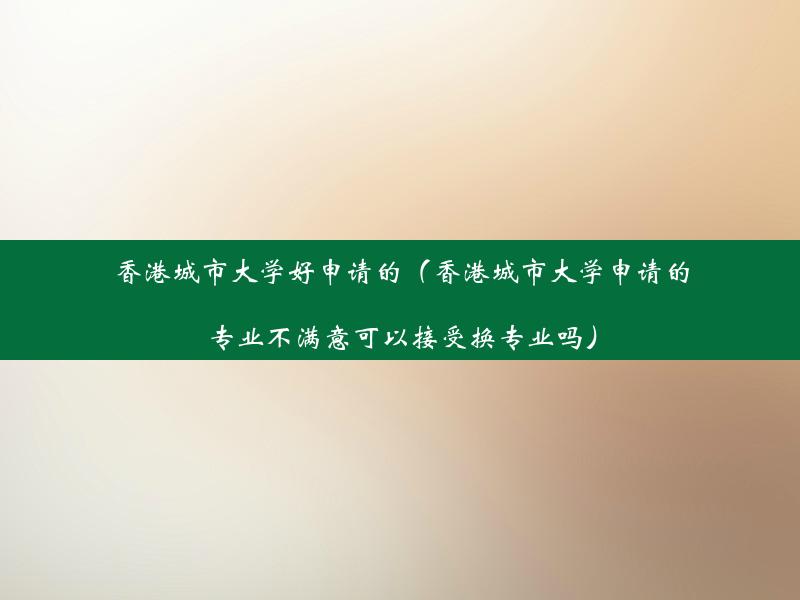 香港城市大学好申请的（香港城市大学申请的专业不满意可以接受换专业吗）