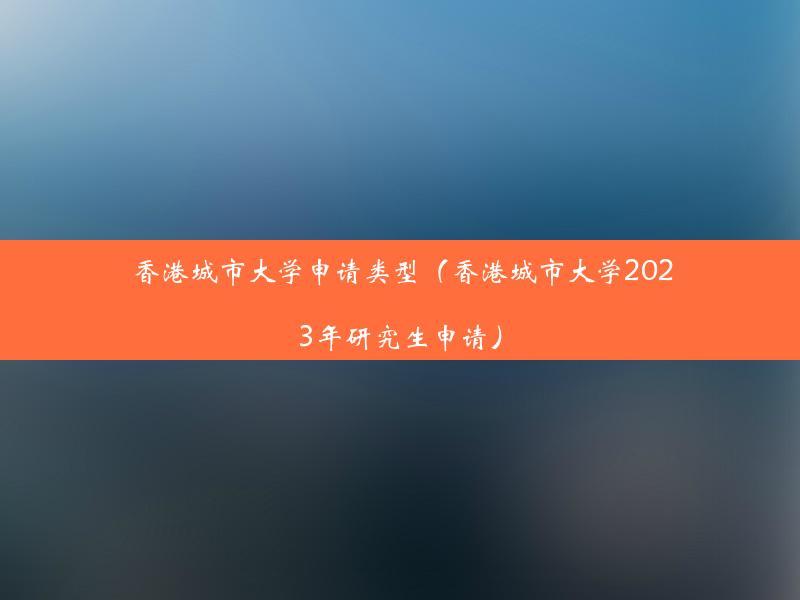 香港城市大学申请类型（香港城市大学2023年研究生申请）