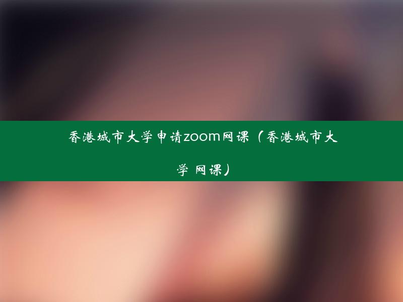 香港城市大学申请zoom网课（香港城市大学 网课）