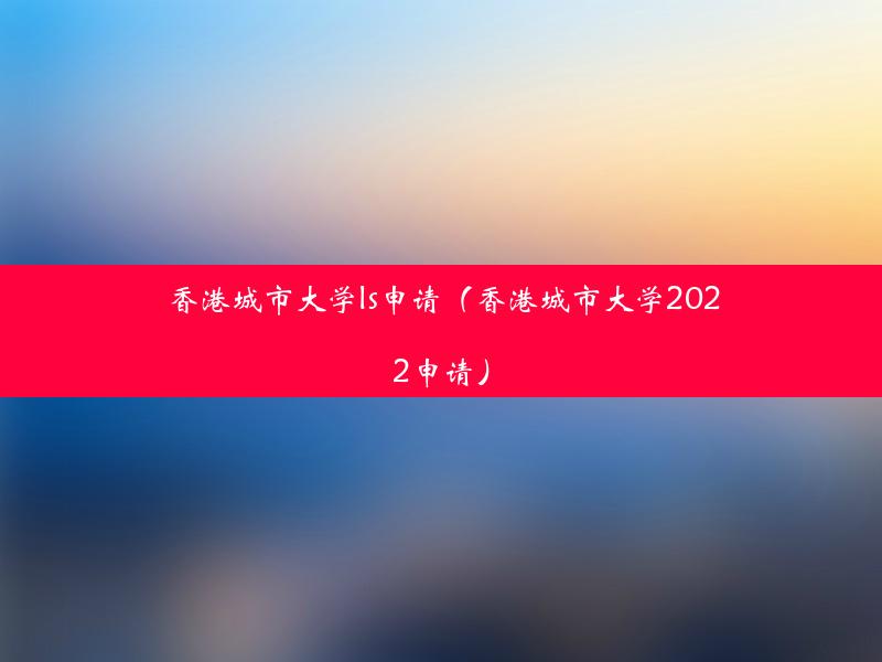 香港城市大学ls申请（香港城市大学2022申请）