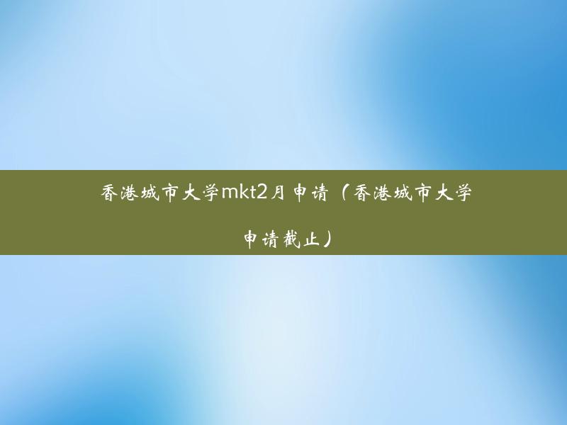 香港城市大学mkt2月申请（香港城市大学申请截止）