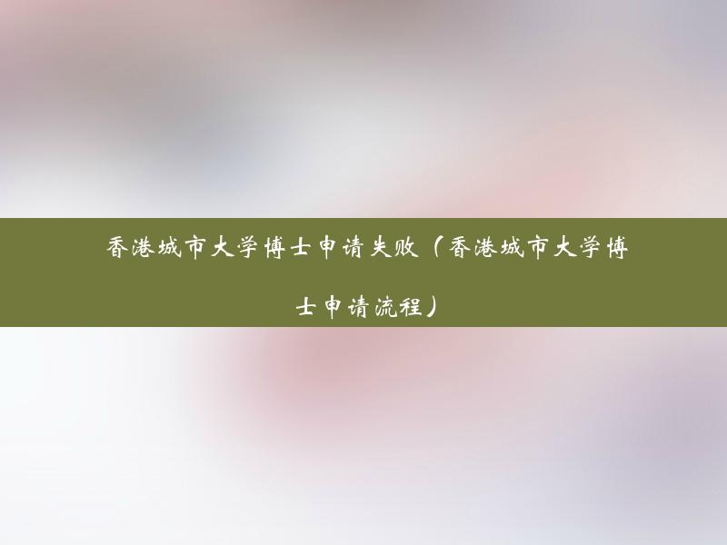 香港城市大学博士申请失败（香港城市大学博士申请流程）