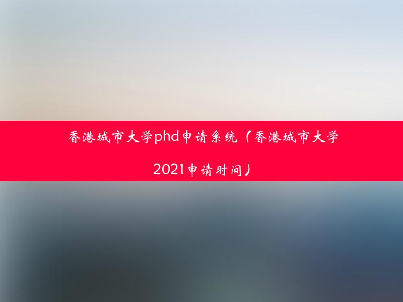 香港城市大学phd申请系统（香港城市大学2021申请时间）