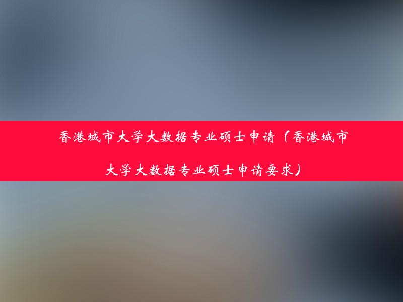 香港城市大学大数据专业硕士申请（香港城市大学大数据专业硕士申请要求）