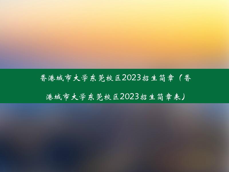 香港城市大学东莞校区2023招生简章（香港城市大学东莞校区2023招生简章表）