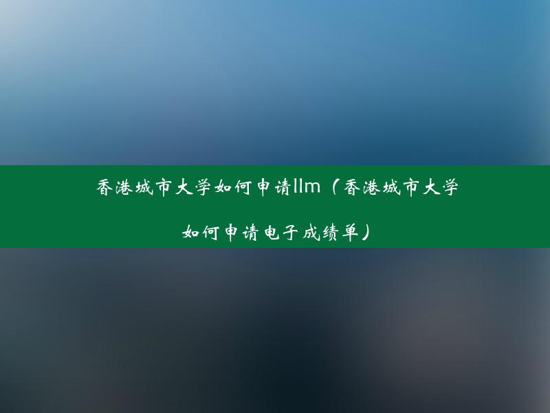 香港城市大学如何申请llm（香港城市大学如何申请电子成绩单）