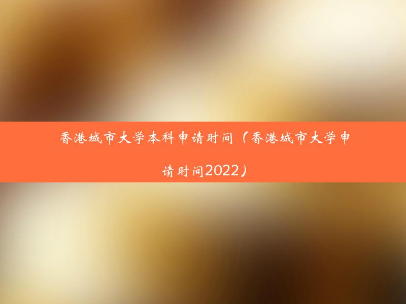 香港城市大学本科申请时间（香港城市大学申请时间2022）