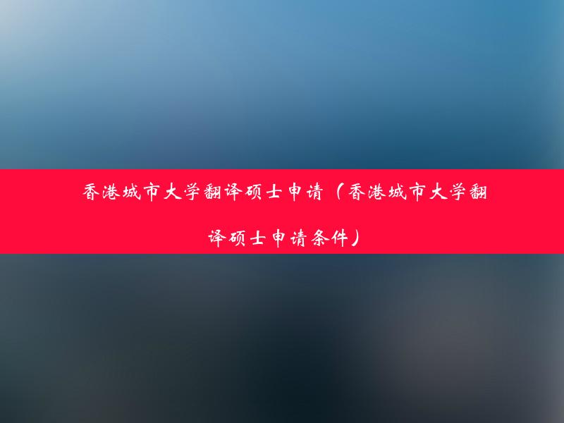 香港城市大学翻译硕士申请（香港城市大学翻译硕士申请条件）