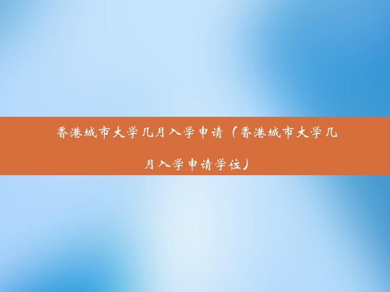 香港城市大学几月入学申请（香港城市大学几月入学申请学位）