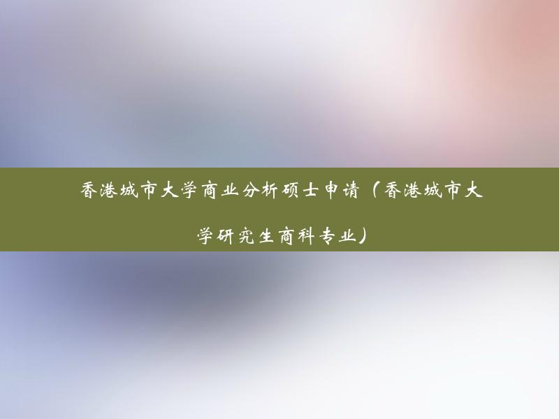 香港城市大学商业分析硕士申请（香港城市大学研究生商科专业）