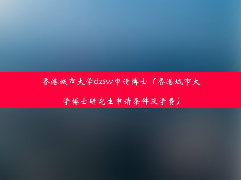 香港城市大学dzsw申请博士（香港城市大学博士研究生申请条件及学费）