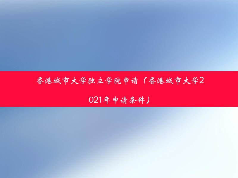 香港城市大学独立学院申请（香港城市大学2021年申请条件）