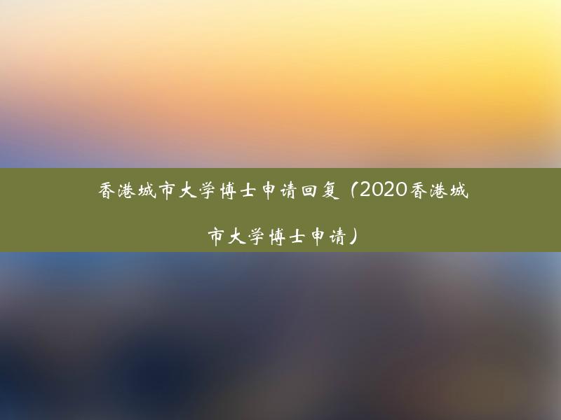 香港城市大学博士申请回复（2020香港城市大学博士申请）