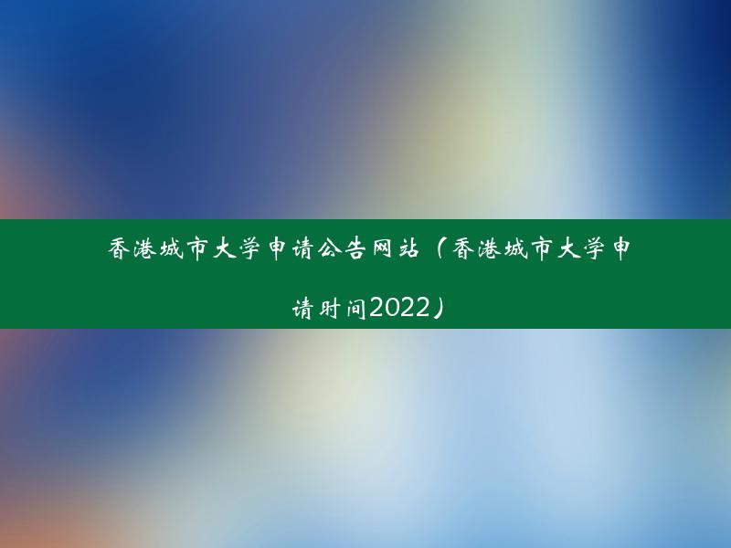 香港城市大学申请公告网站（香港城市大学申请时间2022）