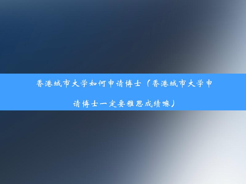 香港城市大学如何申请博士（香港城市大学申请博士一定要雅思成绩嘛）