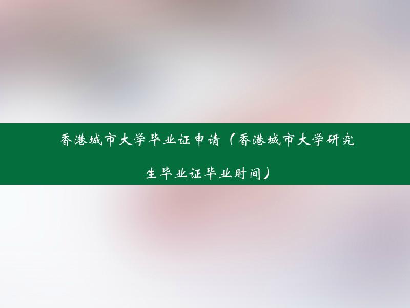 香港城市大学毕业证申请（香港城市大学研究生毕业证毕业时间）