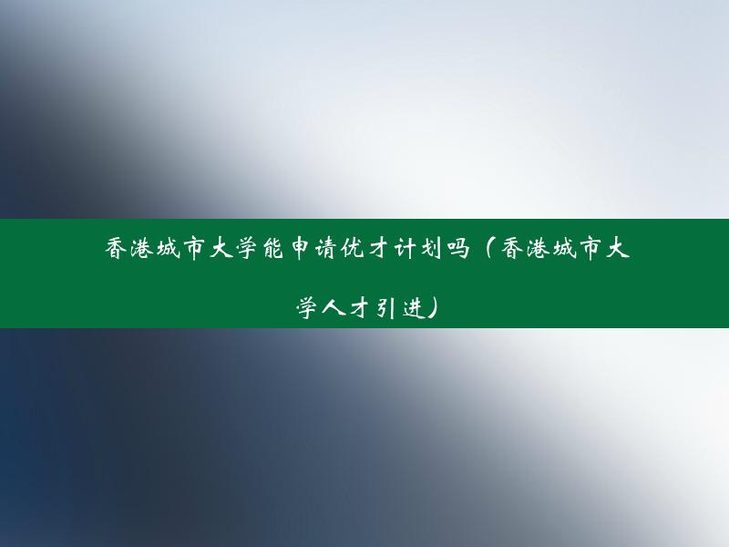 香港城市大学能申请优才计划吗（香港城市大学人才引进）