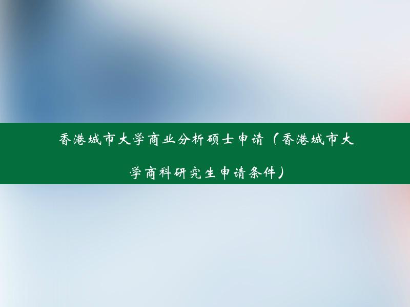 香港城市大学商业分析硕士申请（香港城市大学商科研究生申请条件）