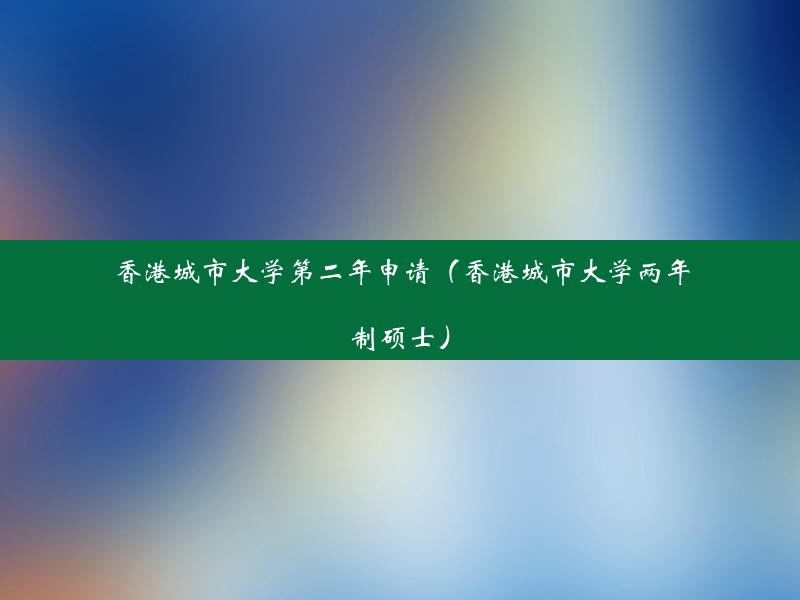 香港城市大学第二年申请（香港城市大学两年制硕士）