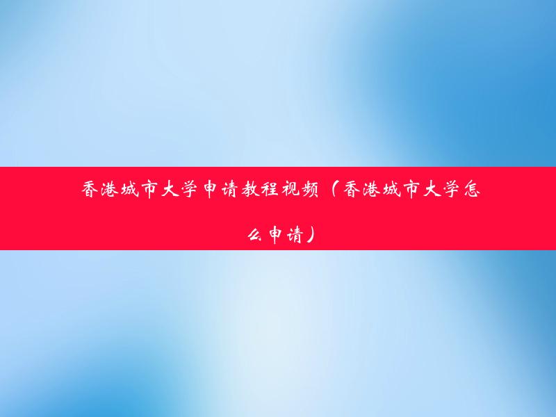 香港城市大学申请教程视频（香港城市大学怎么申请）