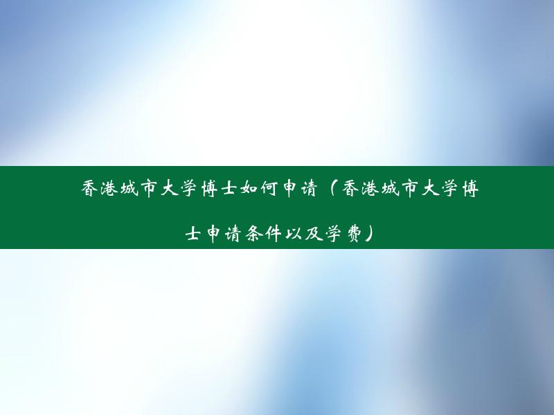 香港城市大学博士如何申请（香港城市大学博士申请条件以及学费）