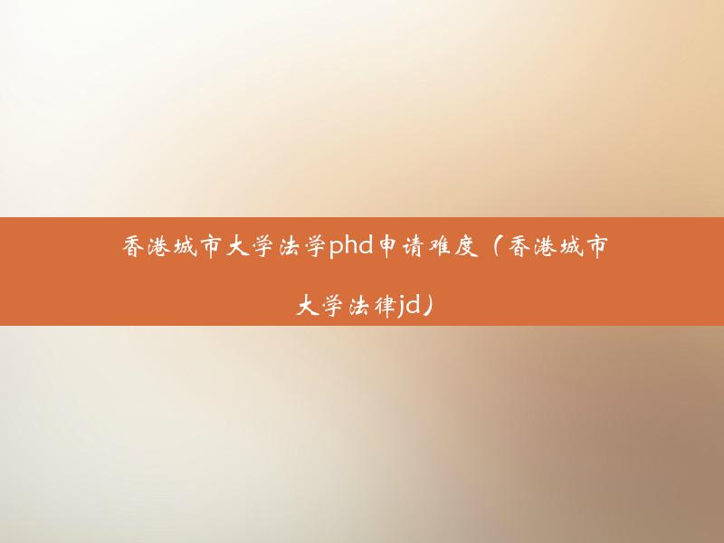 香港城市大学法学phd申请难度（香港城市大学法律jd）