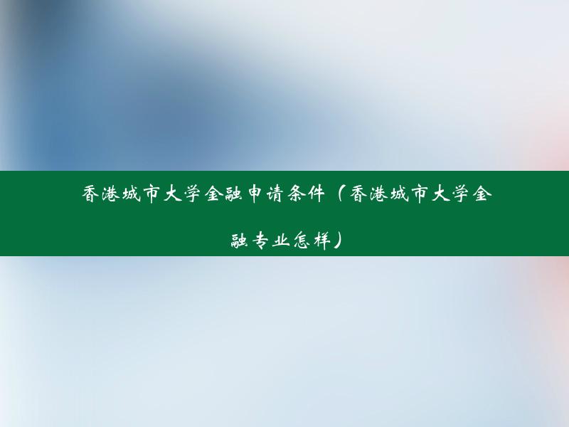 香港城市大学金融申请条件（香港城市大学金融专业怎样）