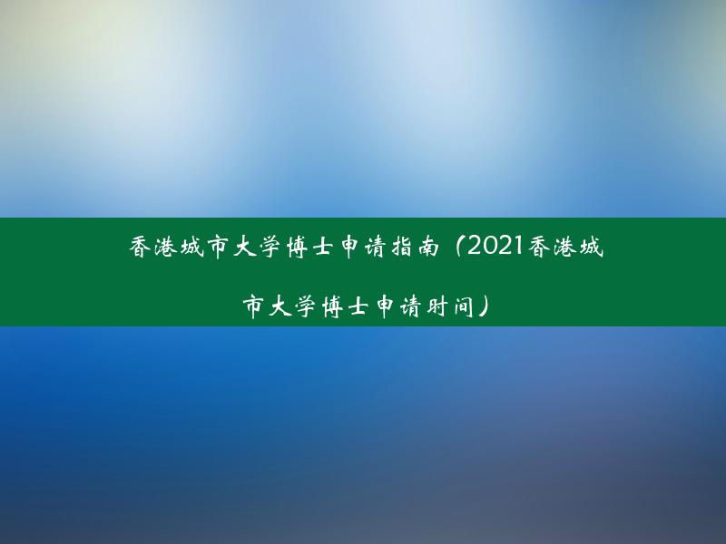 香港城市大学博士申请指南（2021香港城市大学博士申请时间）