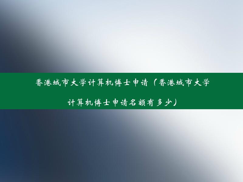 香港城市大学计算机博士申请（香港城市大学计算机博士申请名额有多少）