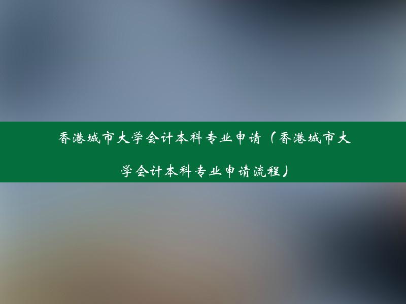 香港城市大学会计本科专业申请（香港城市大学会计本科专业申请流程）