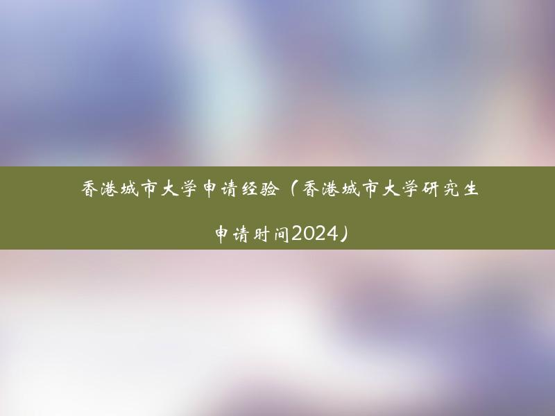 香港城市大学申请经验（香港城市大学研究生申请时间2024）