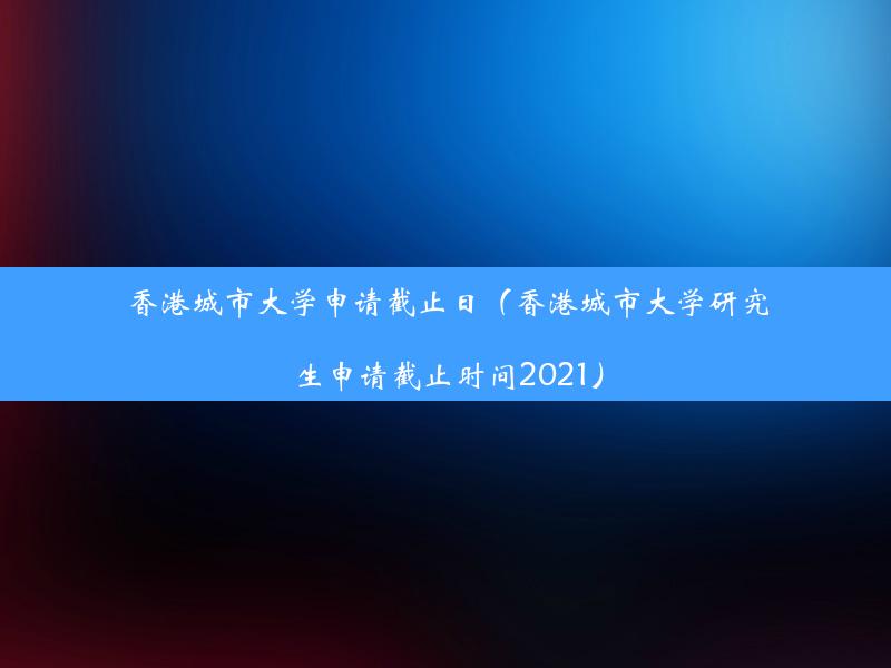 香港城市大学申请截止日（香港城市大学研究生申请截止时间2021）