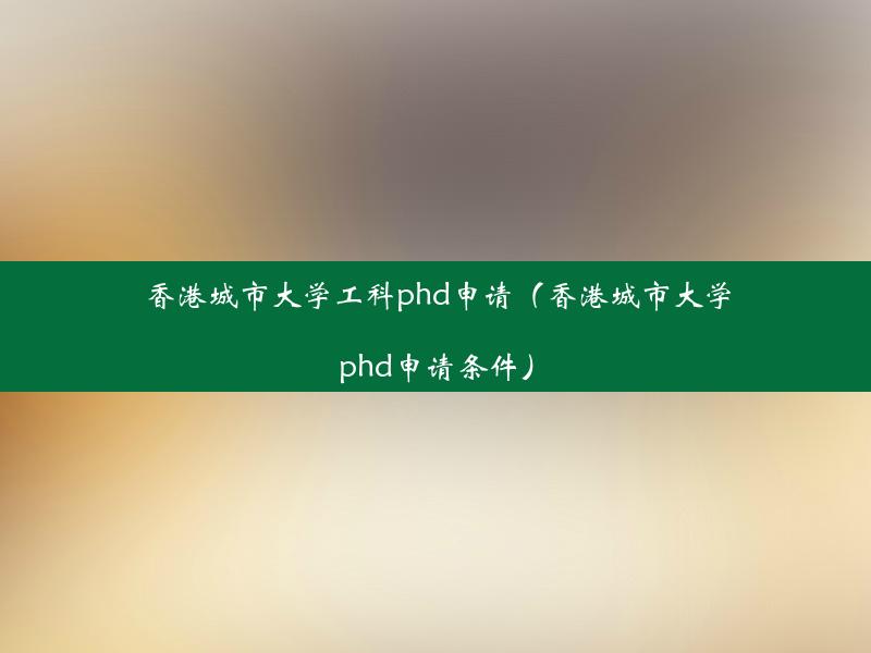 香港城市大学工科phd申请（香港城市大学phd申请条件）