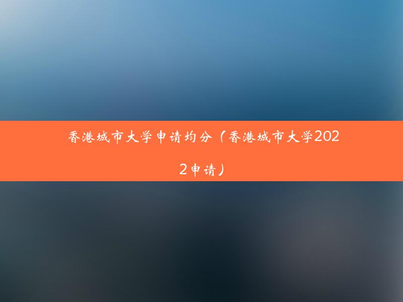 香港城市大学申请均分（香港城市大学2022申请）