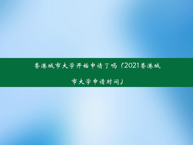 香港城市大学开始申请了吗（2021香港城市大学申请时间）