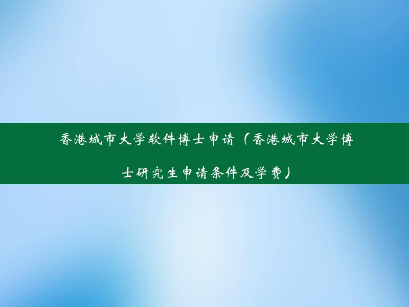 香港城市大学软件博士申请（香港城市大学博士研究生申请条件及学费）