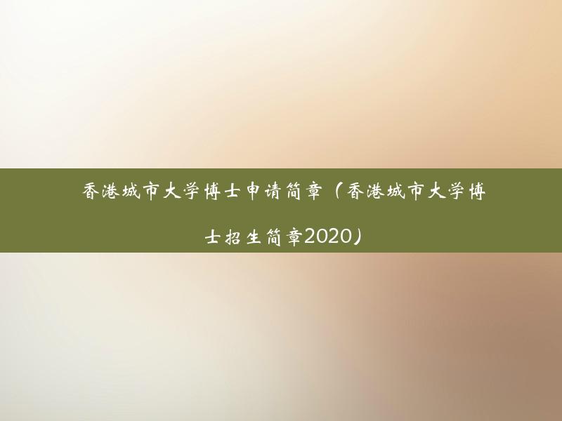 香港城市大学博士申请简章（香港城市大学博士招生简章2020）