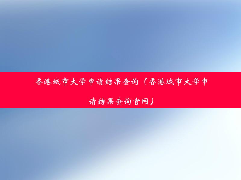 香港城市大学申请结果查询（香港城市大学申请结果查询官网）