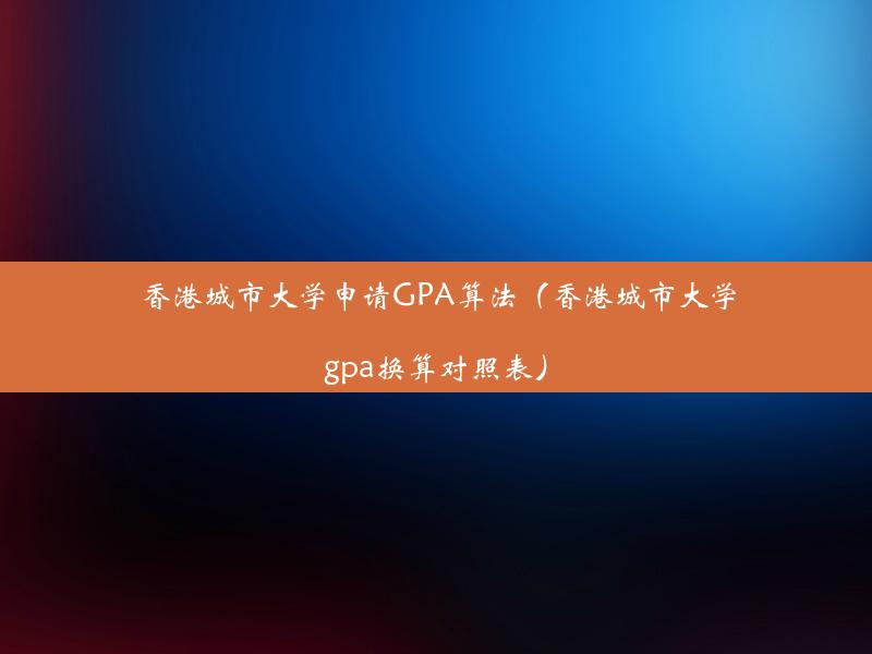 香港城市大学申请GPA算法（香港城市大学gpa换算对照表）