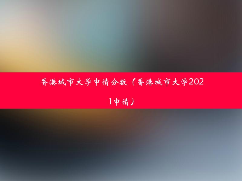 香港城市大学申请分数（香港城市大学2021申请）