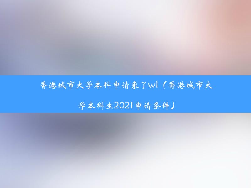 香港城市大学本科申请来了wl（香港城市大学本科生2021申请条件）