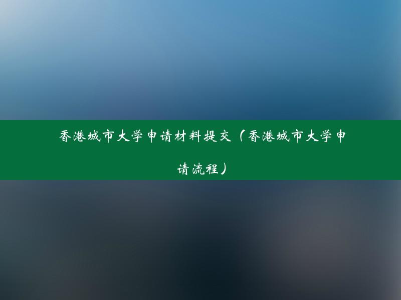 香港城市大学申请材料提交（香港城市大学申请流程）