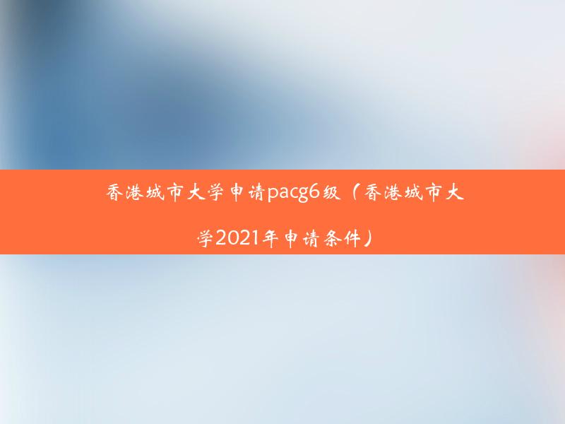 香港城市大学申请pacg6级（香港城市大学2021年申请条件）