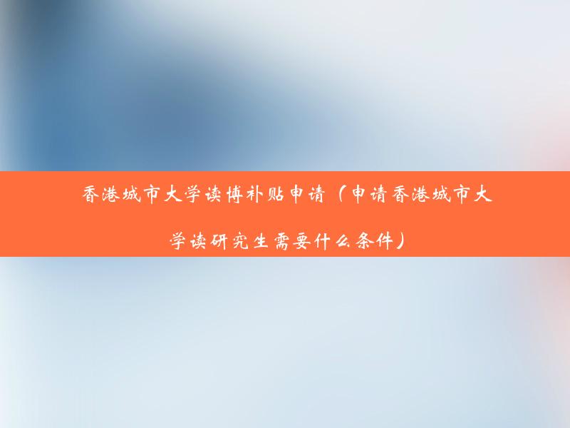 香港城市大学读博补贴申请（申请香港城市大学读研究生需要什么条件）