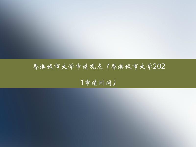 香港城市大学申请观点（香港城市大学2021申请时间）