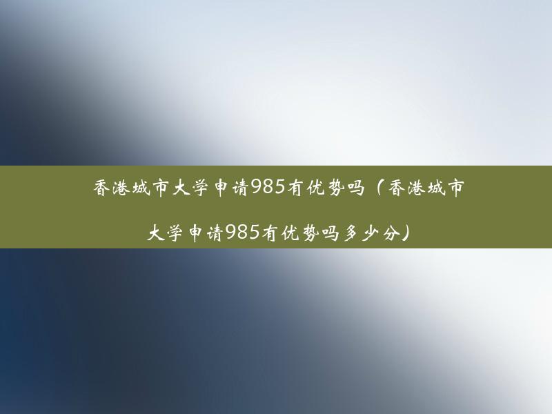 香港城市大学申请985有优势吗（香港城市大学申请985有优势吗多少分）